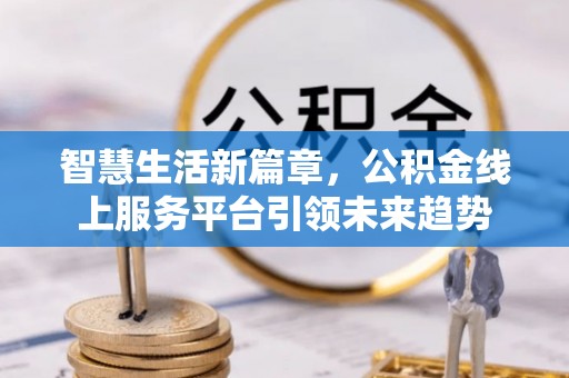 玉门智慧生活新篇章，公积金线上服务平台引领未来趋势