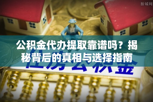 玉门公积金代办提取靠谱吗？揭秘背后的真相与选择指南