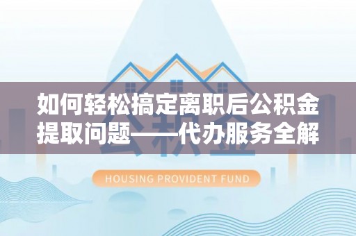 玉门如何轻松搞定离职后公积金提取问题——代办服务全解析