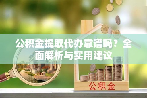 玉门公积金提取代办靠谱吗？全面解析与实用建议