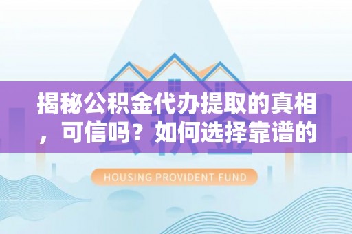玉门揭秘公积金代办提取的真相，可信吗？如何选择靠谱的服务商？