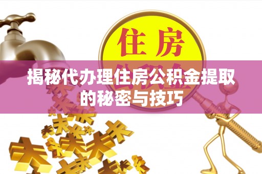 玉门揭秘代办理住房公积金提取的秘密与技巧