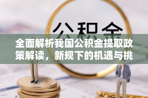 玉门全面解析我国公积金提取政策解读，新规下的机遇与挑战