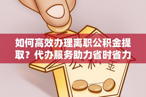 玉门如何高效办理离职公积金提取？代办服务助力省时省力