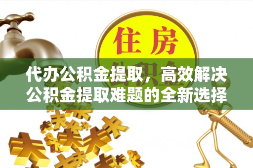 玉门代办公积金提取，高效解决公积金提取难题的全新选择