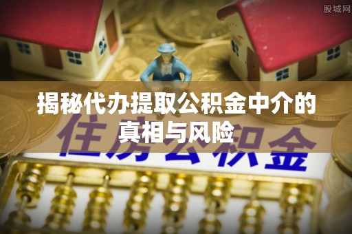 玉门揭秘代办提取公积金中介的真相与风险