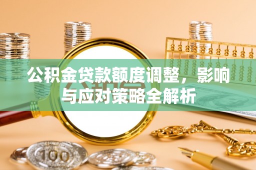 玉门公积金贷款额度调整，影响与应对策略全解析