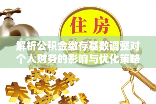 玉门解析公积金缴存基数调整对个人财务的影响与优化策略