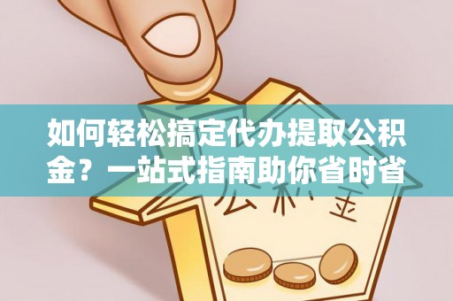 玉门如何轻松搞定代办提取公积金？一站式指南助你省时省心
