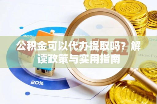 玉门公积金可以代办提取吗？解读政策与实用指南