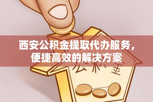 玉门西安公积金提取代办服务，便捷高效的解决方案