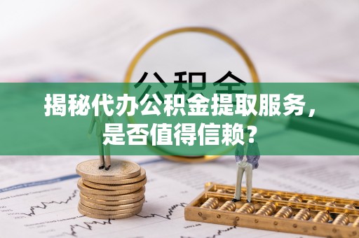 玉门揭秘代办公积金提取服务，是否值得信赖？