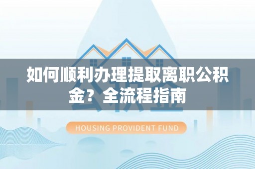 玉门如何顺利办理提取离职公积金？全流程指南