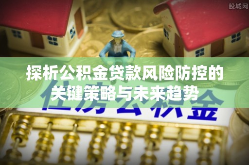 玉门探析公积金贷款风险防控的关键策略与未来趋势