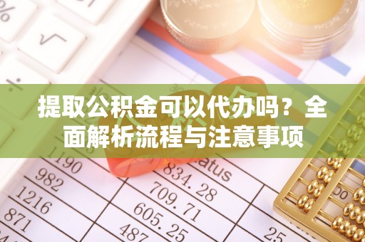 玉门提取公积金可以代办吗？全面解析流程与注意事项