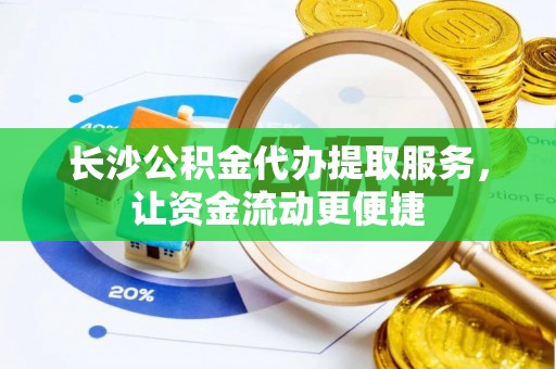 玉门长沙公积金代办提取服务，让资金流动更便捷