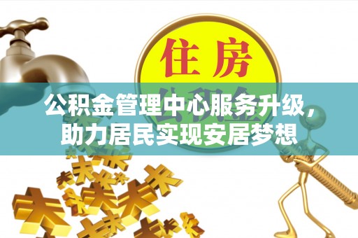 玉门公积金管理中心服务升级，助力居民实现安居梦想