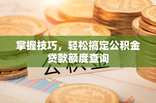 玉门掌握技巧，轻松搞定公积金贷款额度查询