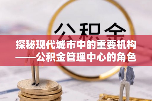 玉门探秘现代城市中的重要机构——公积金管理中心的角色与使命
