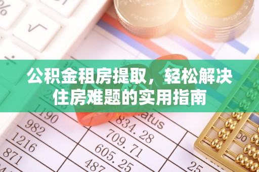 玉门公积金租房提取，轻松解决住房难题的实用指南