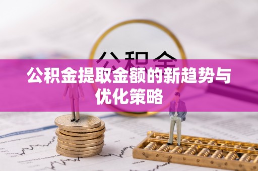 玉门公积金提取金额的新趋势与优化策略