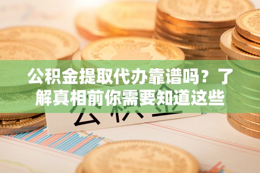 玉门公积金提取代办靠谱吗？了解真相前你需要知道这些