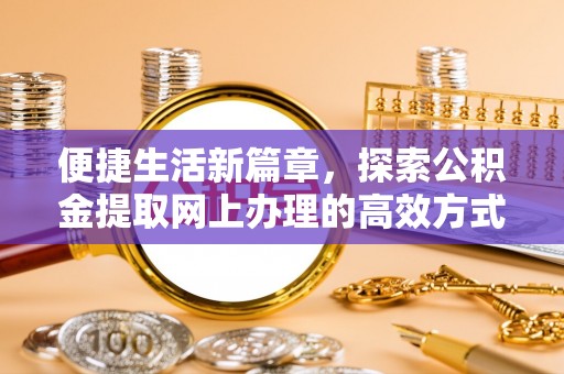 玉门便捷生活新篇章，探索公积金提取网上办理的高效方式
