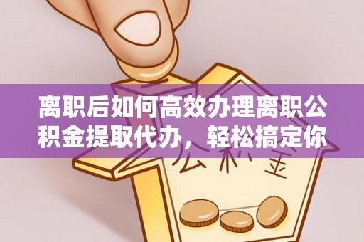 玉门离职后如何高效办理离职公积金提取代办，轻松搞定你的公积金