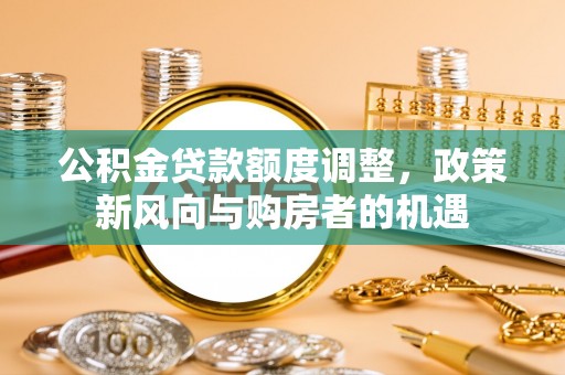 玉门公积金贷款额度调整，政策新风向与购房者的机遇