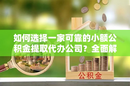 玉门如何选择一家可靠的小额公积金提取代办公司？全面解析与指南