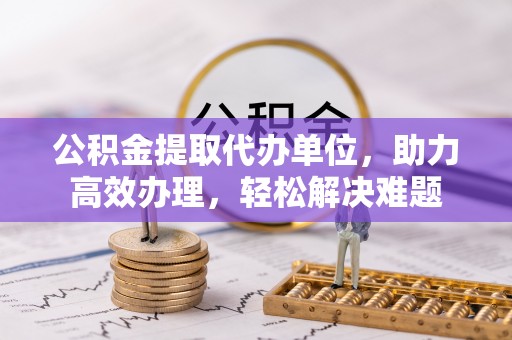 玉门公积金提取代办单位，助力高效办理，轻松解决难题