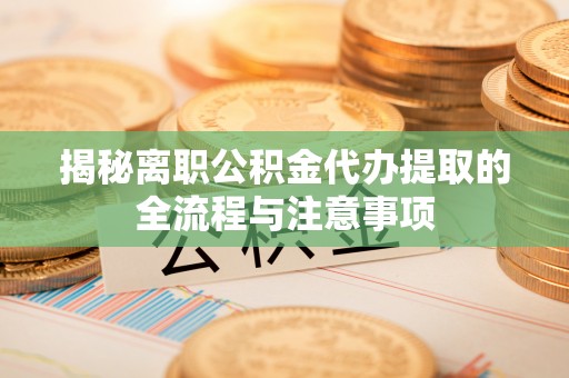 玉门揭秘离职公积金代办提取的全流程与注意事项