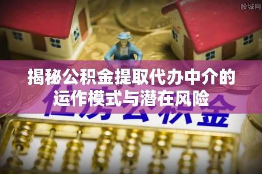 玉门揭秘公积金提取代办中介的运作模式与潜在风险