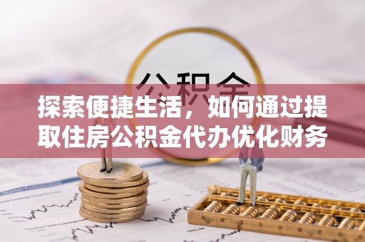 玉门探索便捷生活，如何通过提取住房公积金代办优化财务规划