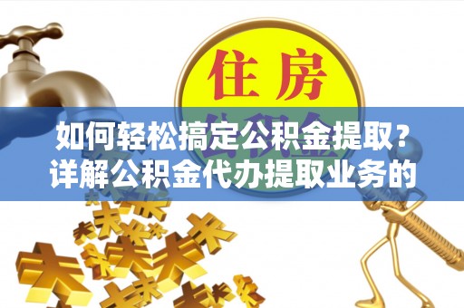 玉门如何轻松搞定公积金提取？详解公积金代办提取业务的便捷之道