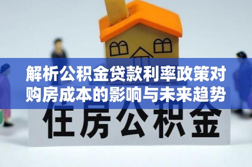 玉门解析公积金贷款利率政策对购房成本的影响与未来趋势