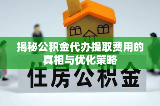 玉门揭秘公积金代办提取费用的真相与优化策略