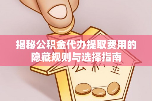 玉门揭秘公积金代办提取费用的隐藏规则与选择指南