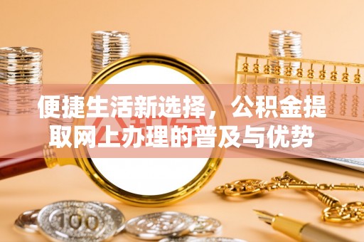 玉门便捷生活新选择，公积金提取网上办理的普及与优势