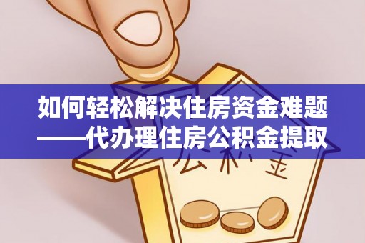 玉门如何轻松解决住房资金难题——代办理住房公积金提取服务详解