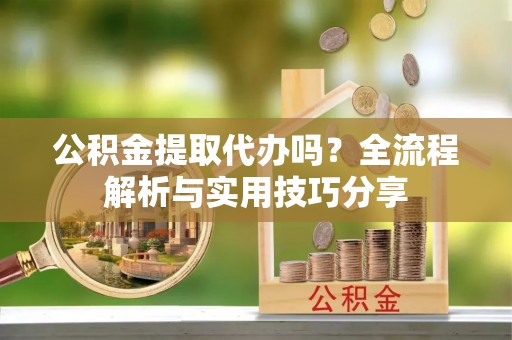 玉门公积金提取代办吗？全流程解析与实用技巧分享
