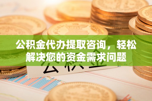 玉门公积金代办提取咨询，轻松解决您的资金需求问题