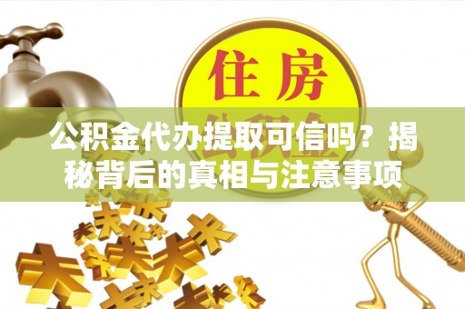 玉门公积金代办提取可信吗？揭秘背后的真相与注意事项