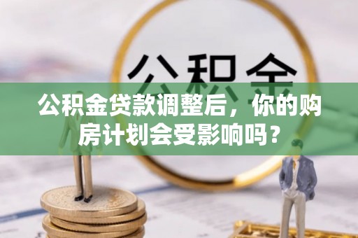 玉门公积金贷款调整后，你的购房计划会受影响吗？
