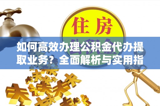 玉门如何高效办理公积金代办提取业务？全面解析与实用指南
