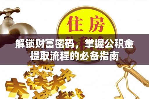 玉门解锁财富密码，掌握公积金提取流程的必备指南