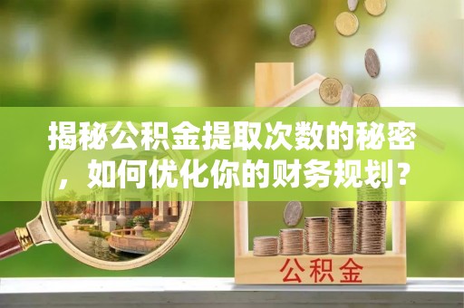 玉门揭秘公积金提取次数的秘密，如何优化你的财务规划？