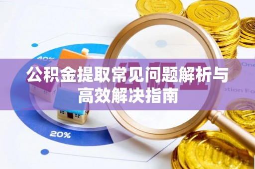 玉门公积金提取常见问题解析与高效解决指南