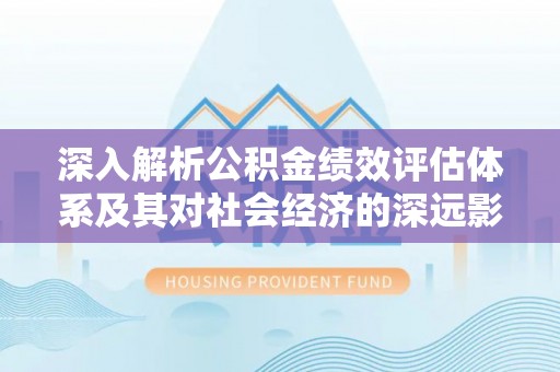 玉门深入解析公积金绩效评估体系及其对社会经济的深远影响