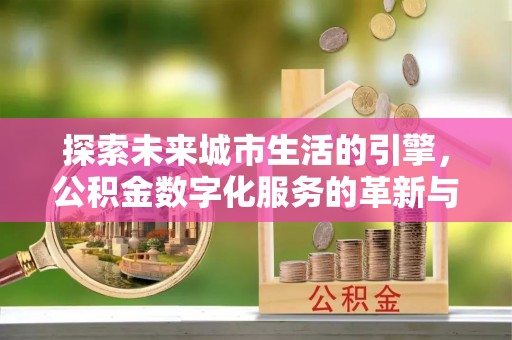 玉门探索未来城市生活的引擎，公积金数字化服务的革新与实践